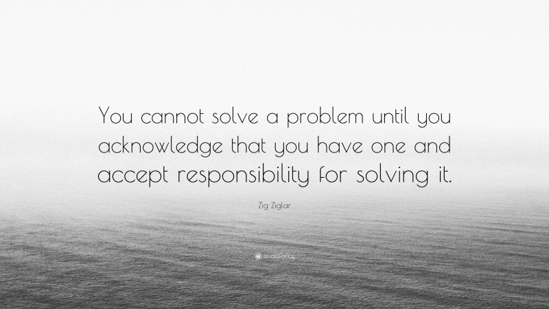 Zig Ziglar Quote: “You cannot solve a problem until you acknowledge that you have one and accept responsibility for solving it.”