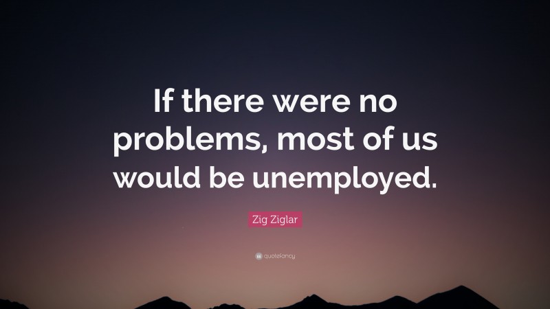 Zig Ziglar Quote: “If there were no problems, most of us would be unemployed.”