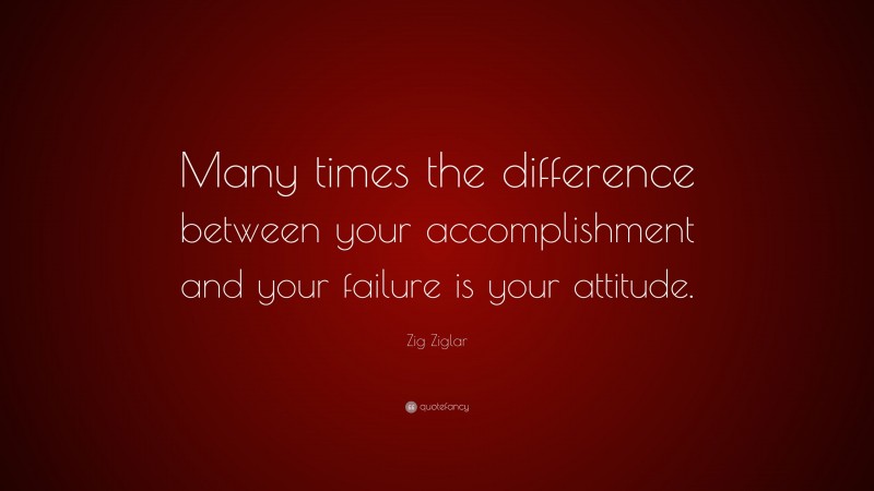 Zig Ziglar Quote: “Many times the difference between your accomplishment and your failure is your attitude.”