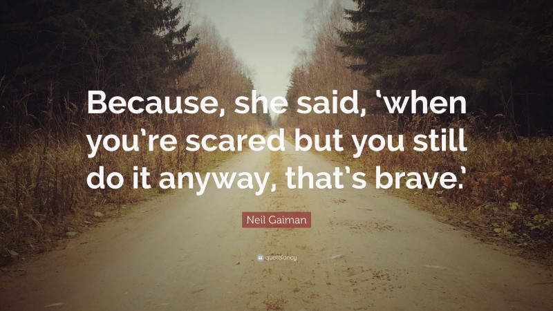 Neil Gaiman Quote: “Because, she said, ‘when you’re scared but you still do it anyway, that’s brave.’”