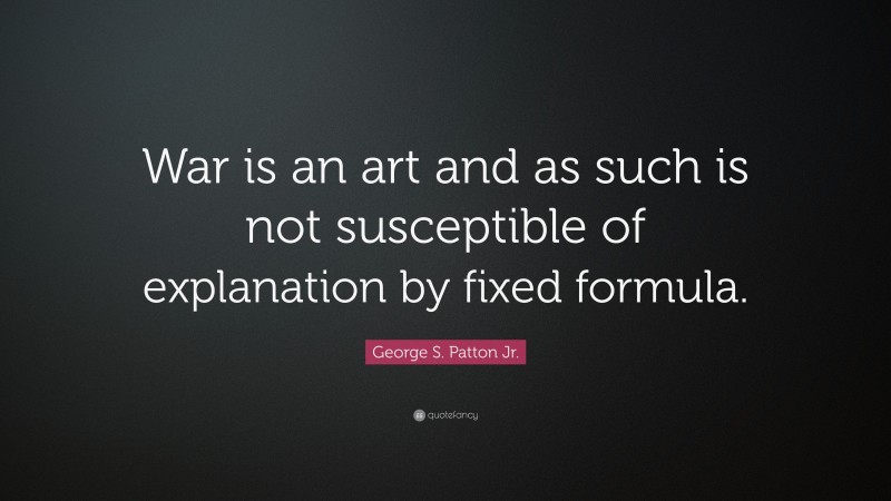 George S. Patton Jr. Quote: “War is an art and as such is not susceptible of explanation by fixed formula.”