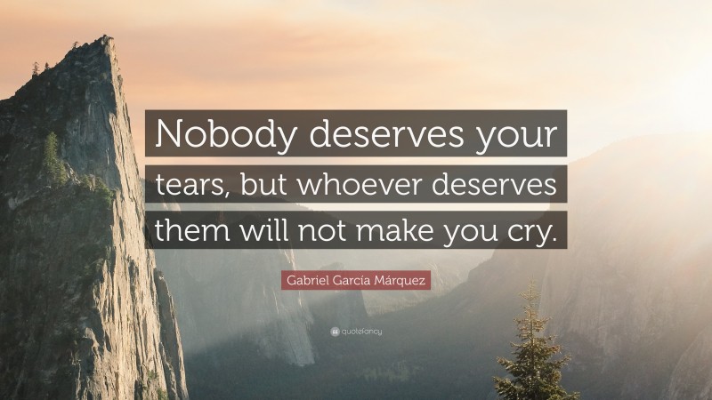 Gabriel Garcí­a Márquez Quote: “Nobody deserves your tears, but whoever deserves them will not make you cry.”