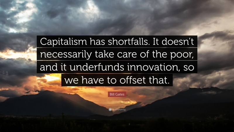 Bill Gates Quote: “Capitalism has shortfalls. It doesn’t necessarily take care of the poor, and it underfunds innovation, so we have to offset that.”