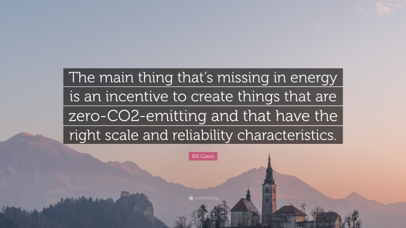 Bill Gates Quote: “The main thing that’s missing in energy is an incentive to create things that are zero-CO2-emitting and that have the right scale and reliability characteristics.”