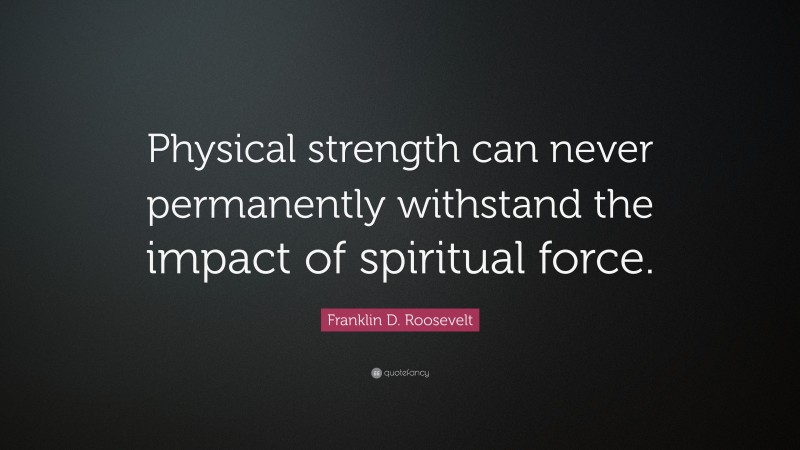 Franklin D. Roosevelt Quote: “Physical strength can never permanently withstand the impact of spiritual force.”