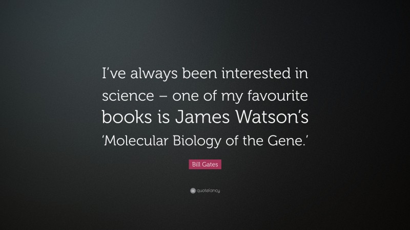 Bill Gates Quote: “I’ve always been interested in science – one of my favourite books is James Watson’s ‘Molecular Biology of the Gene.’”