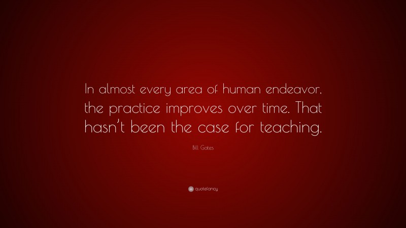 Bill Gates Quote: “In almost every area of human endeavor, the practice improves over time. That hasn’t been the case for teaching.”
