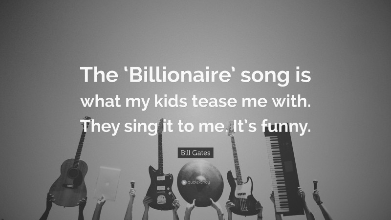 Bill Gates Quote: “The ‘Billionaire’ song is what my kids tease me with. They sing it to me. It’s funny.”
