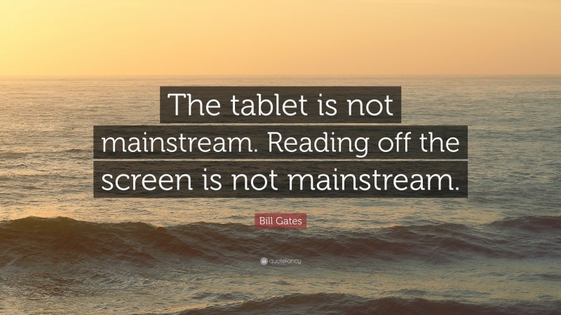 Bill Gates Quote: “The tablet is not mainstream. Reading off the screen is not mainstream.”