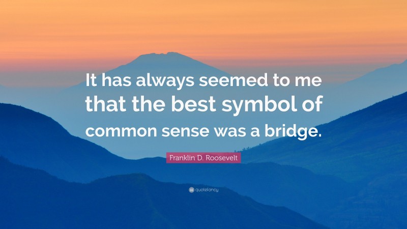 Franklin D. Roosevelt Quote: “It has always seemed to me that the best symbol of common sense was a bridge.”