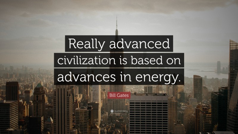 Bill Gates Quote: “Really advanced civilization is based on advances in energy.”