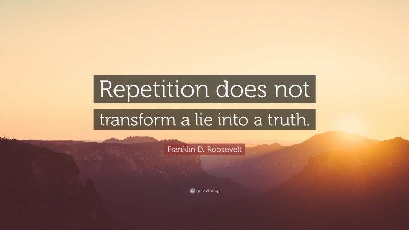 Franklin D. Roosevelt Quote: “Repetition does not transform a lie into a truth.”