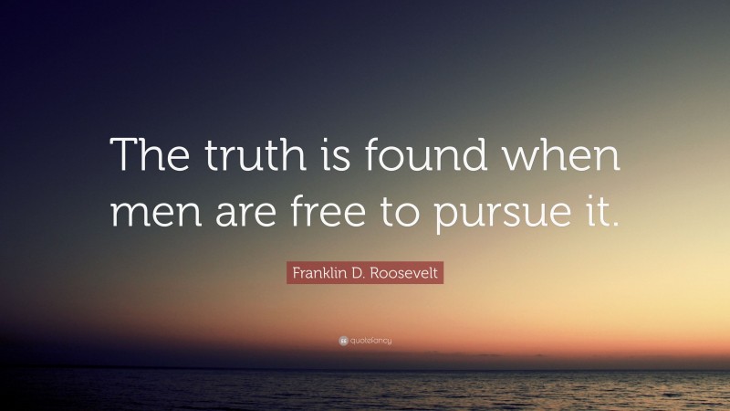Franklin D. Roosevelt Quote: “The truth is found when men are free to pursue it.”