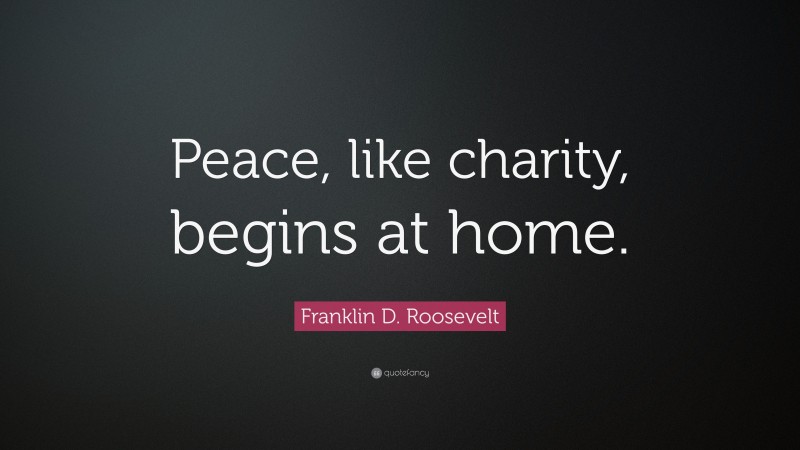 Franklin D. Roosevelt Quote: “Peace, like charity, begins at home.”