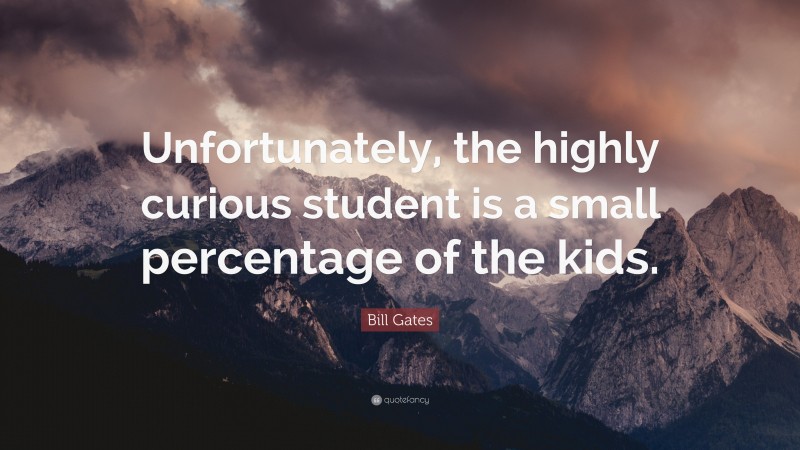 Bill Gates Quote: “Unfortunately, the highly curious student is a small percentage of the kids.”