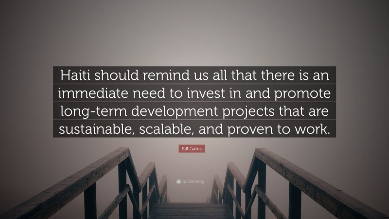 Bill Gates Quote: “Haiti should remind us all that there is an immediate need to invest in and promote long-term development projects that are sustainable, scalable, and proven to work.”
