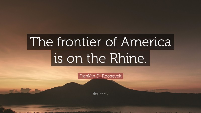 Franklin D. Roosevelt Quote: “The frontier of America is on the Rhine.”