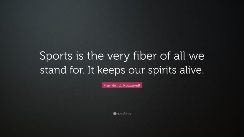 Franklin D. Roosevelt Quote: “Sports is the very fiber of all we stand for. It keeps our spirits alive.”