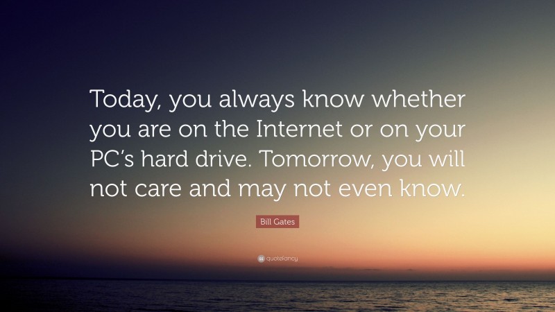 Bill Gates Quote: “Today, you always know whether you are on the Internet or on your PC’s hard drive. Tomorrow, you will not care and may not even know.”