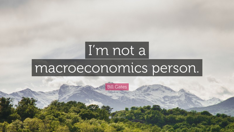 Bill Gates Quote: “I’m not a macroeconomics person.”