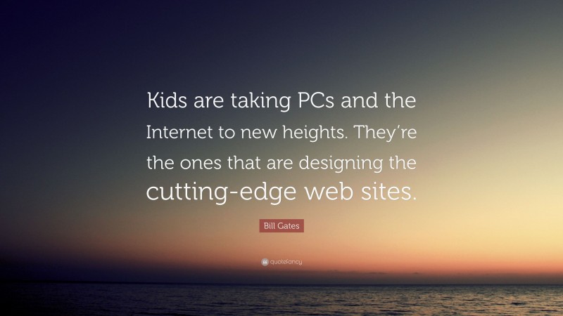 Bill Gates Quote: “Kids are taking PCs and the Internet to new heights. They’re the ones that are designing the cutting-edge web sites.”