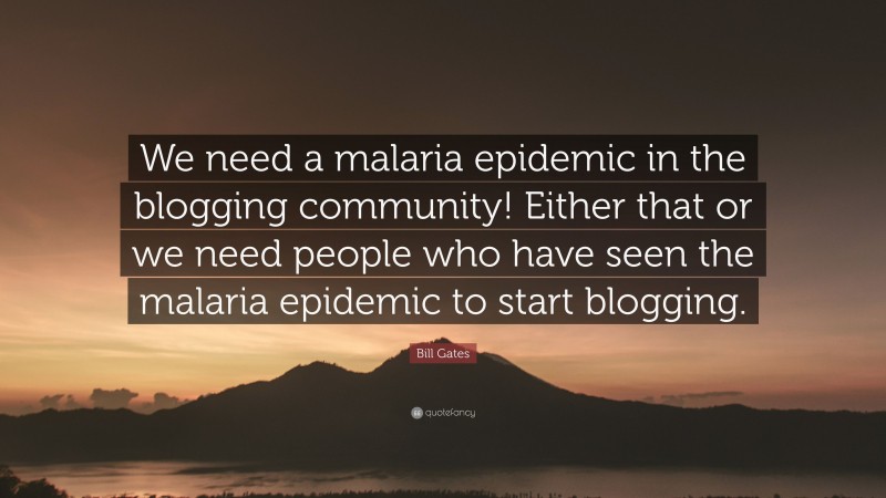 Bill Gates Quote: “We need a malaria epidemic in the blogging community! Either that or we need people who have seen the malaria epidemic to start blogging.”