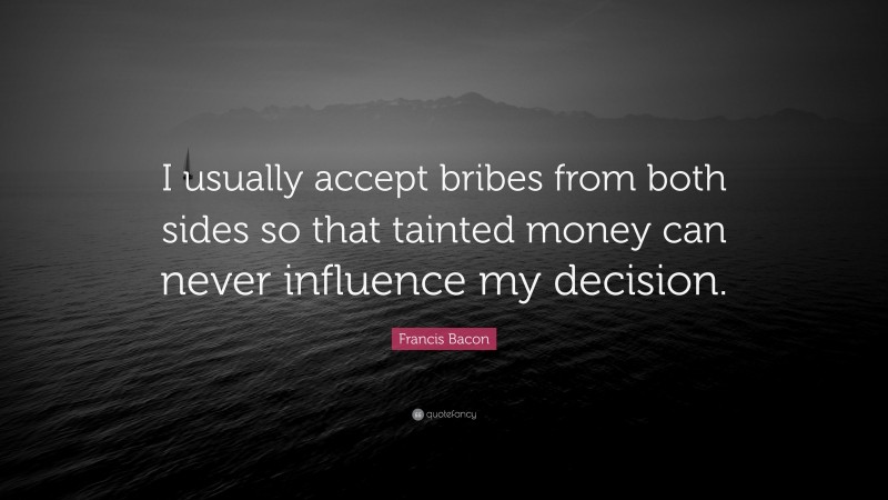 Francis Bacon Quote: “I usually accept bribes from both sides so that tainted money can never influence my decision.”