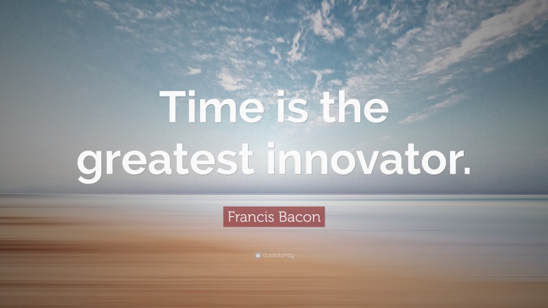 Francis Bacon Quote: “Time is the greatest innovator.”