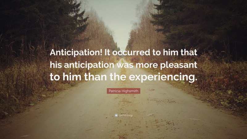 Patricia Highsmith Quote: “Anticipation! It occurred to him that his anticipation was more pleasant to him than the experiencing.”