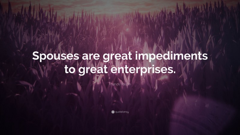 Francis Bacon Quote: “Spouses are great impediments to great enterprises.”