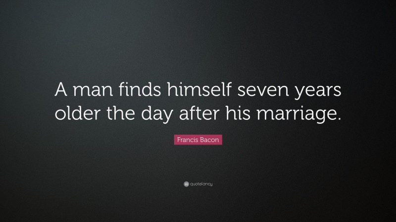 Francis Bacon Quote: “A man finds himself seven years older the day after his marriage.”