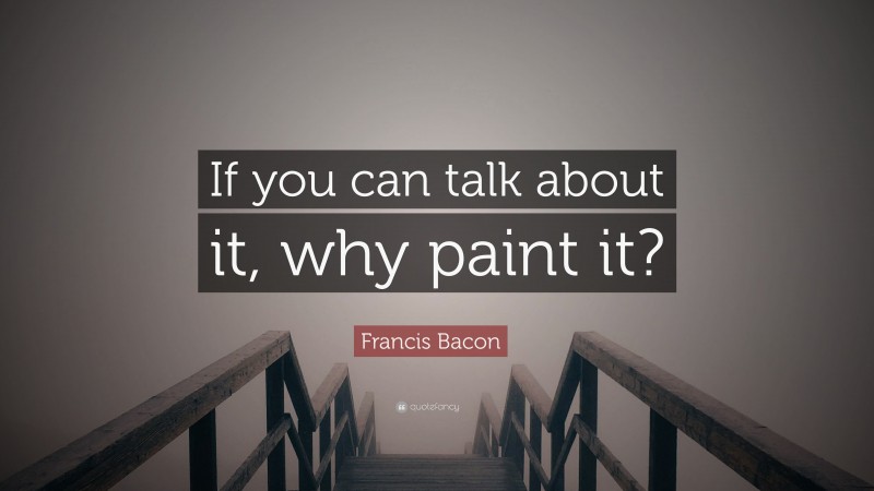 Francis Bacon Quote: “If you can talk about it, why paint it?”