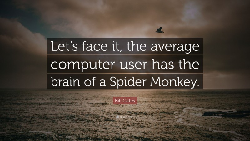 Bill Gates Quote: “Let’s face it, the average computer user has the brain of a Spider Monkey.”