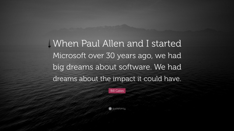 Bill Gates Quote: “When Paul Allen and I started Microsoft over 30 years ago, we had big dreams about software. We had dreams about the impact it could have.”