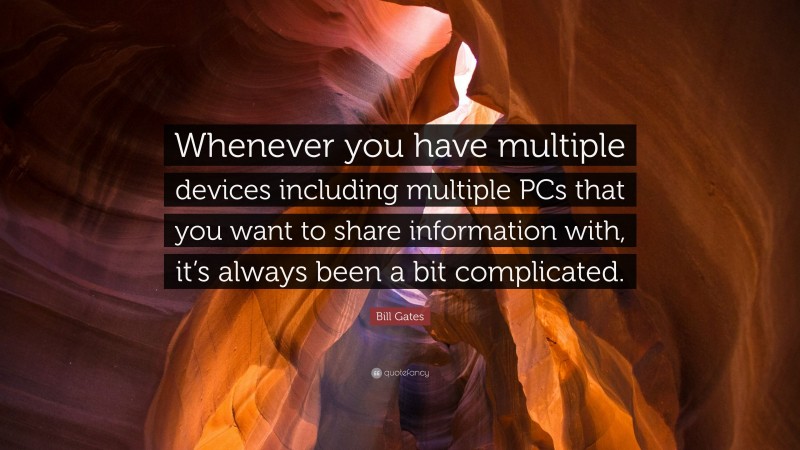 Bill Gates Quote: “Whenever you have multiple devices including multiple PCs that you want to share information with, it’s always been a bit complicated.”