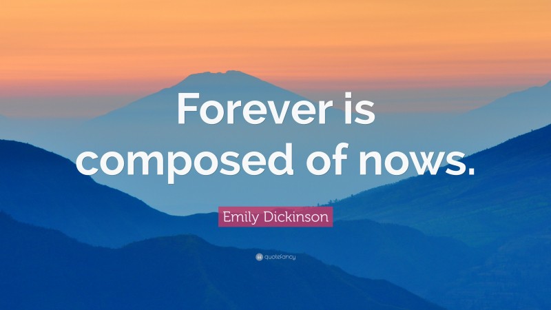 Emily Dickinson Quote: “Forever is composed of nows.”