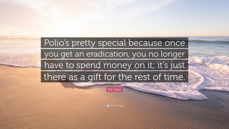 Bill Gates Quote: “Polio’s pretty special because once you get an eradication, you no longer have to spend money on it; it’s just there as a gift for the rest of time.”