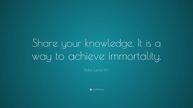 Dalai Lama XIV Quote: “Share your knowledge. It is a way to achieve immortality.”