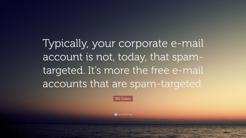 Bill Gates Quote: “Typically, your corporate e-mail account is not, today, that spam-targeted. It’s more the free e-mail accounts that are spam-targeted.”