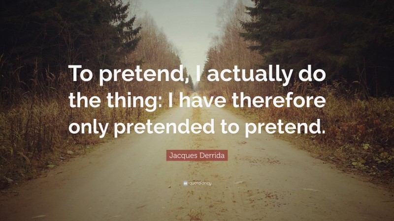 Jacques Derrida Quote: “To pretend, I actually do the thing: I have therefore only pretended to pretend.”