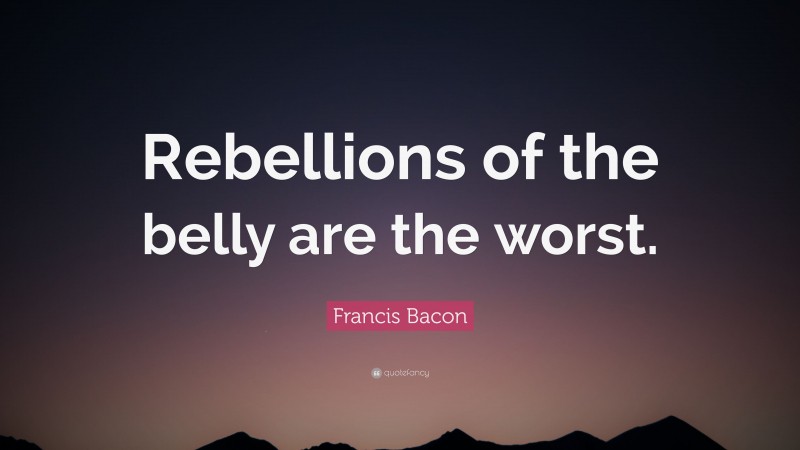 Francis Bacon Quote: “Rebellions of the belly are the worst.”