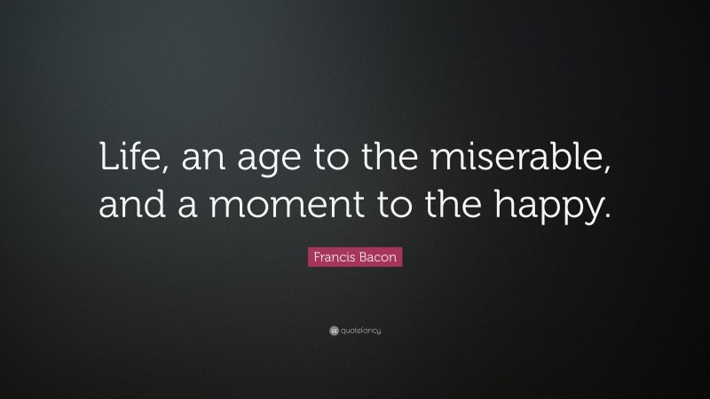 Francis Bacon Quote: “Life, an age to the miserable, and a moment to the happy.”