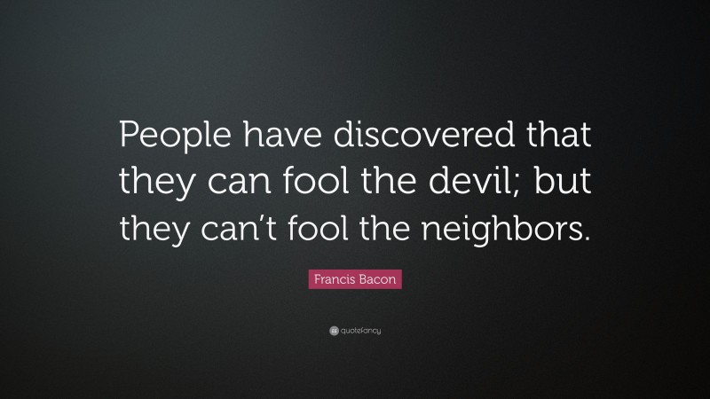 Francis Bacon Quote: “People have discovered that they can fool the devil; but they can’t fool the neighbors.”
