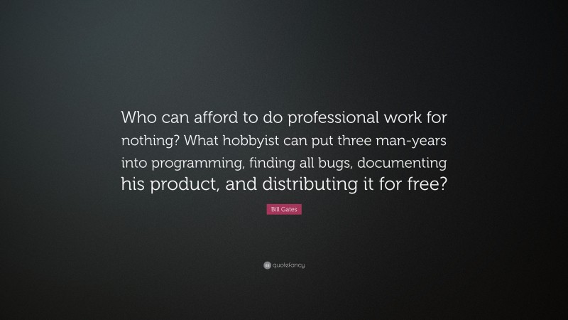 Bill Gates Quote: “Who can afford to do professional work for nothing? What hobbyist can put three man-years into programming, finding all bugs, documenting his product, and distributing it for free?”