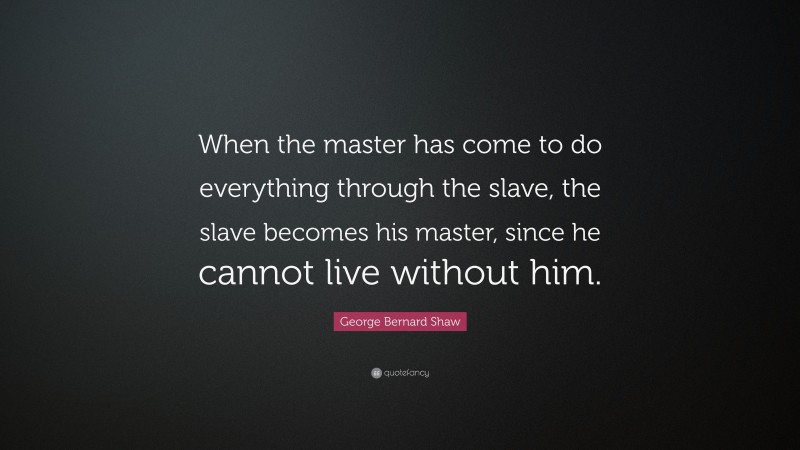 George Bernard Shaw Quote: “When the master has come to do everything through the slave, the slave becomes his master, since he cannot live without him.”