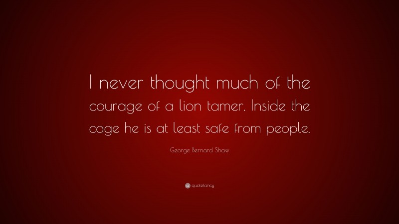 George Bernard Shaw Quote: “I never thought much of the courage of a lion tamer. Inside the cage he is at least safe from people.”