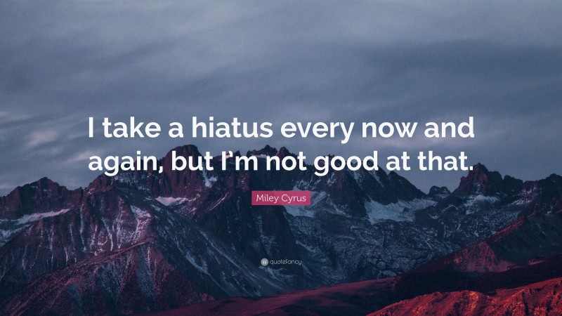 Miley Cyrus Quote: “I take a hiatus every now and again, but I’m not good at that.”