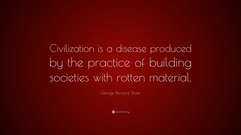George Bernard Shaw Quote: “Civilization is a disease produced by the practice of building societies with rotten material.”