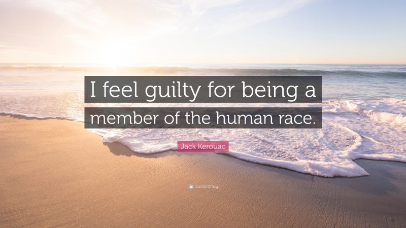 Jack Kerouac Quote: “I feel guilty for being a member of the human race.”