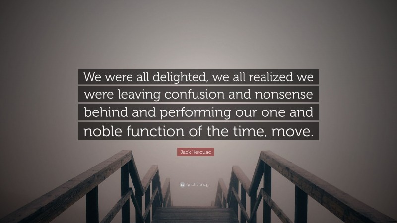 Jack Kerouac Quote: “We were all delighted, we all realized we were leaving confusion and nonsense behind and performing our one and noble function of the time, move.”